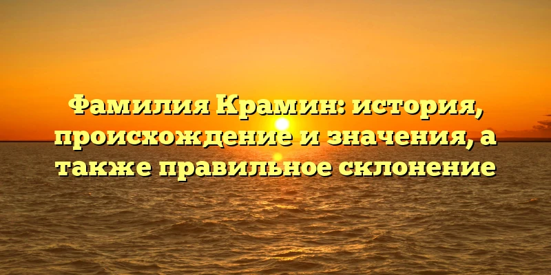 Фамилия Крамин: история, происхождение и значения, а также правильное склонение Фамилия Крамин: история, происхождение и значения, а также правильное склонение