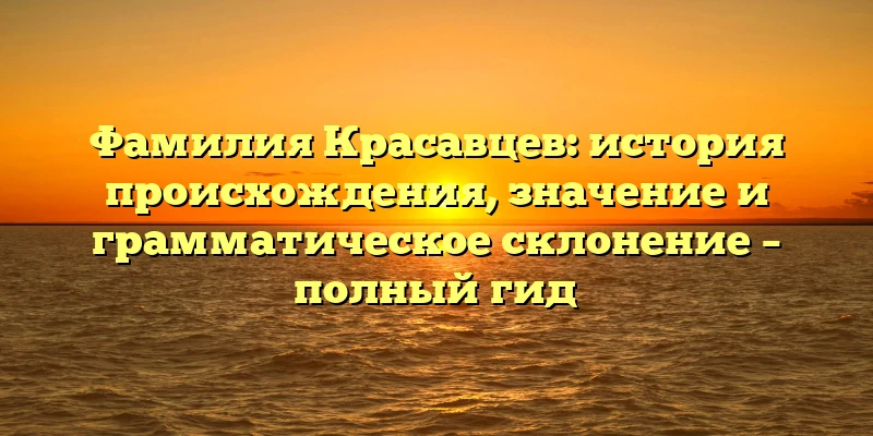 Фамилия Красавцев: история происхождения, значение и грамматическое склонение – полный гид Фамилия Красавцев: история происхождения, значение и грамматическое склонение – полный гид