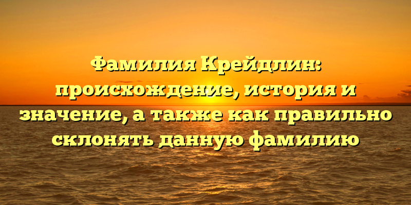 Фамилия Крейдлин: происхождение, история и значение, а также как правильно склонять данную фамилию