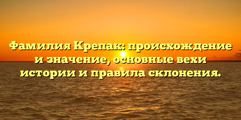 Фамилия Крепак: происхождение и значение, основные вехи истории и правила склонения.