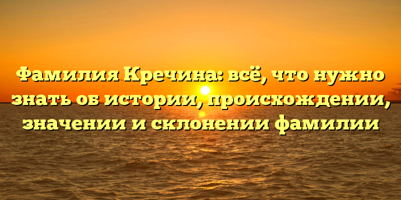 Фамилия Кречина: всё, что нужно знать об истории, происхождении, значении и склонении фамилии