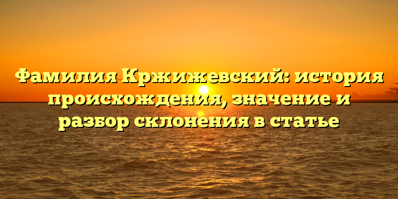 Фамилия Кржижевский: история происхождения, значение и разбор склонения в статье