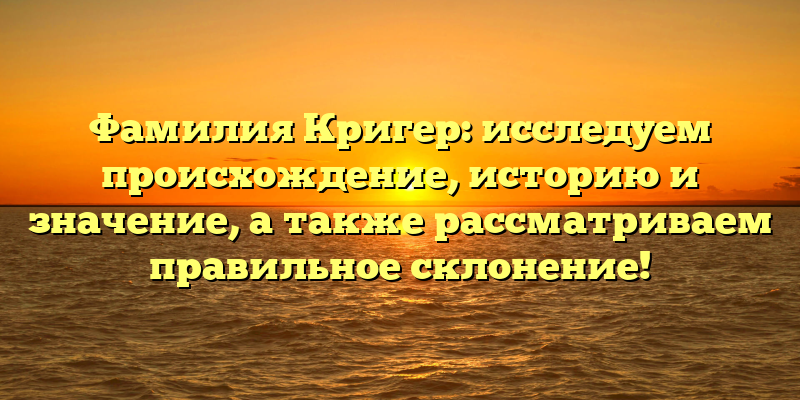 Фамилия Кригер: исследуем происхождение, историю и значение, а также рассматриваем правильное склонение!