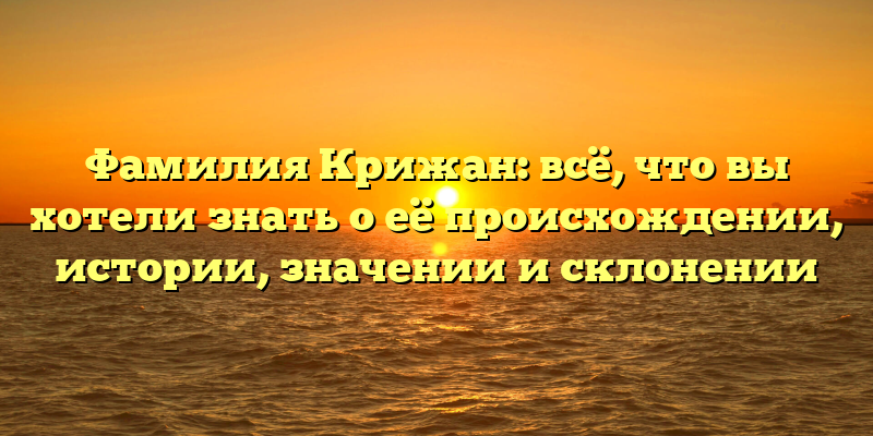 Фамилия Крижан: всё, что вы хотели знать о её происхождении, истории, значении и склонении