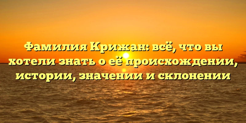 Фамилия Крижан: всё, что вы хотели знать о её происхождении, истории, значении и склонении Фамилия Крижан: всё, что вы хотели знать о её происхождении, истории, значении и склонении