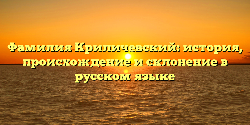 Фамилия Криличевский: история, происхождение и склонение в русском языке