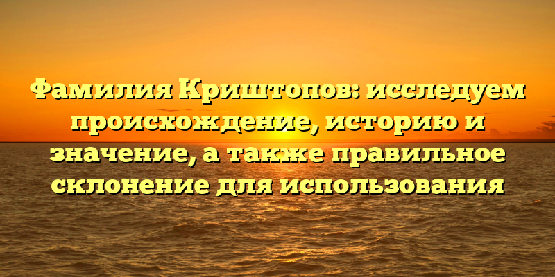 Фамилия Криштопов: исследуем происхождение, историю и значение, а также правильное склонение для использования
