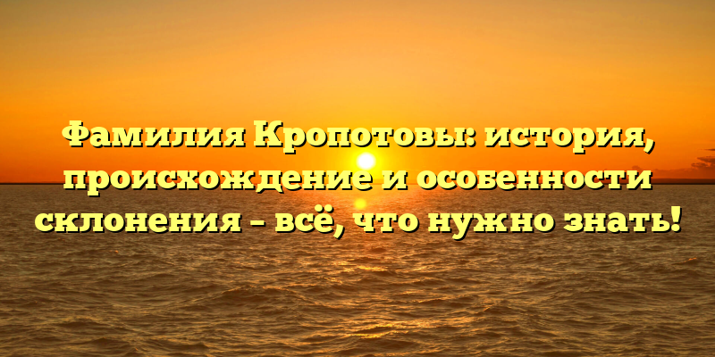 Фамилия Кропотовы: история, происхождение и особенности склонения – всё, что нужно знать!