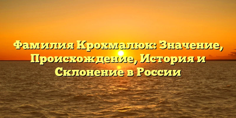 Фамилия Крохмалюк: Значение, Происхождение, История и Склонение в России Фамилия Крохмалюк: Значение, Происхождение, История и Склонение в России