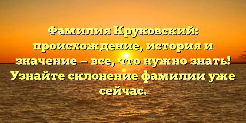 Фамилия Круковский: происхождение, история и значение — все, что нужно знать! Узнайте склонение фамилии уже сейчас.