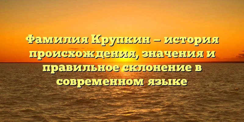 Фамилия Крупкин — история происхождения, значения и правильное склонение в современном языке Фамилия Крупкин — история происхождения, значения и правильное склонение в современном языке