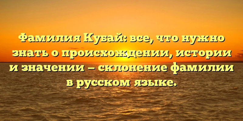 Фамилия Кубай: все, что нужно знать о происхождении, истории и значении — склонение фамилии в русском языке. Фамилия Кубай: все, что нужно знать о происхождении, истории и значении — склонение фамилии в русском языке.