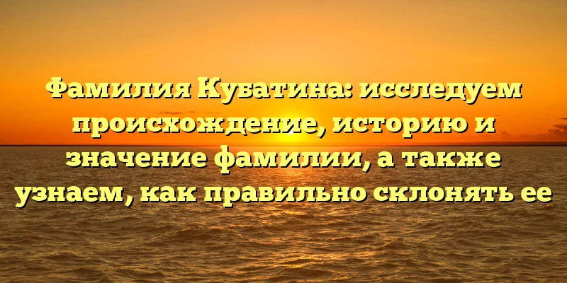 Фамилия Кубатина: исследуем происхождение, историю и значение фамилии, а также узнаем, как правильно склонять ее Фамилия Кубатина: исследуем происхождение, историю и значение фамилии, а также узнаем, как правильно склонять ее