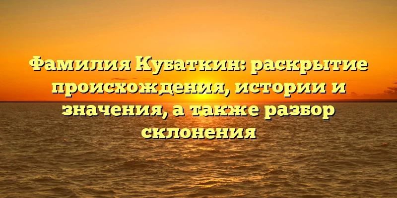 Фамилия Кубаткин: раскрытие происхождения, истории и значения, а также разбор склонения