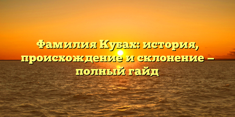 Фамилия Кубах: история, происхождение и склонение — полный гайд