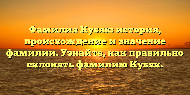 Фамилия Кубяк: история, происхождение и значение фамилии. Узнайте, как правильно склонять фамилию Кубяк.