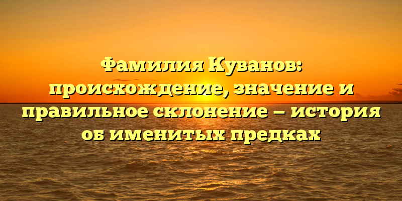 Фамилия Куванов: происхождение, значение и правильное склонение — история об именитых предках