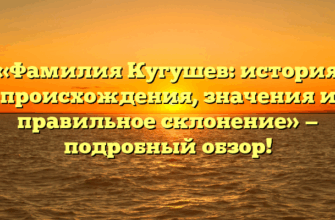 «Фамилия Кугушев: история происхождения, значения и правильное склонение» — подробный обзор!