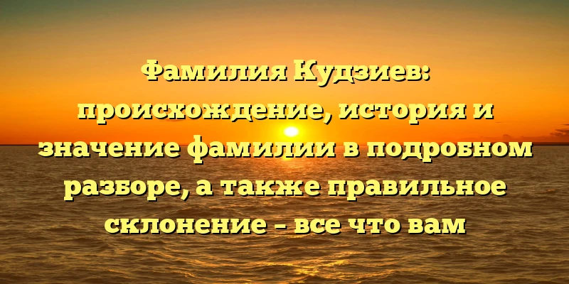 Фамилия Кудзиев: происхождение, история и значение фамилии в подробном разборе, а также правильное склонение – все что вам нужно знать!
