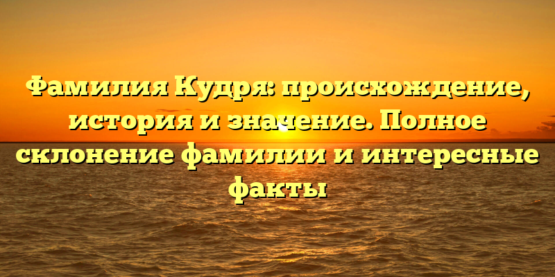 Фамилия Кудря: происхождение, история и значение. Полное склонение фамилии и интересные факты