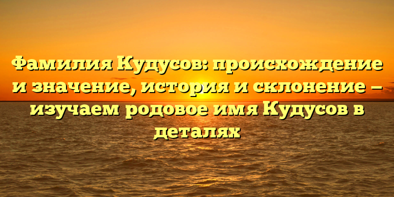 Фамилия Кудусов: происхождение и значение, история и склонение — изучаем родовое имя Кудусов в деталях