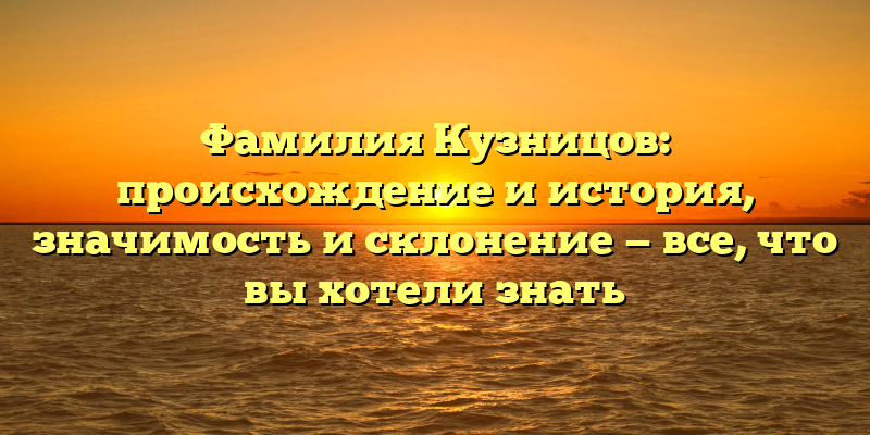 Фамилия Кузницов: происхождение и история, значимость и склонение — все, что вы хотели знать