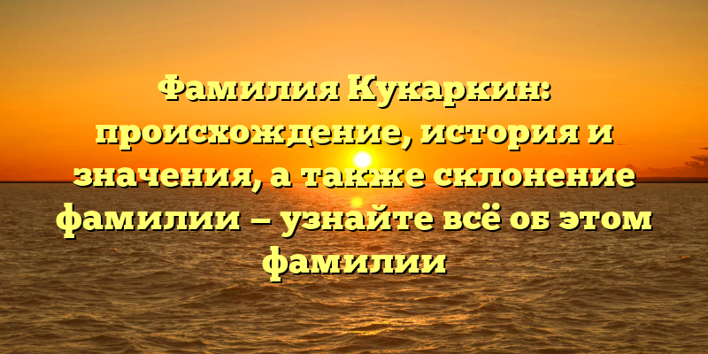 Фамилия Кукаркин: происхождение, история и значения, а также склонение фамилии — узнайте всё об этом фамилии