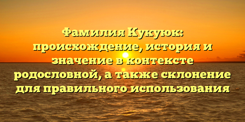 Фамилия Кукуюк: происхождение, история и значение в контексте родословной, а также склонение для правильного использования