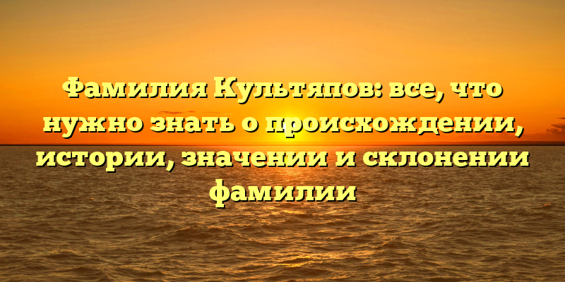 Фамилия Культяпов: все, что нужно знать о происхождении, истории, значении и склонении фамилии