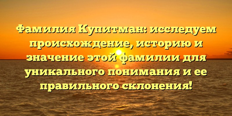 Фамилия Купитман: исследуем происхождение, историю и значение этой фамилии для уникального понимания и ее правильного склонения!