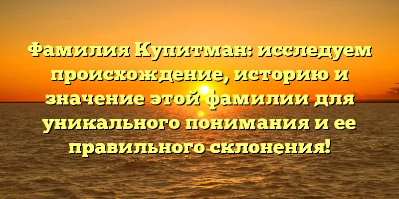 Фамилия Купитман: исследуем происхождение, историю и значение этой фамилии для уникального понимания и ее правильного склонения!