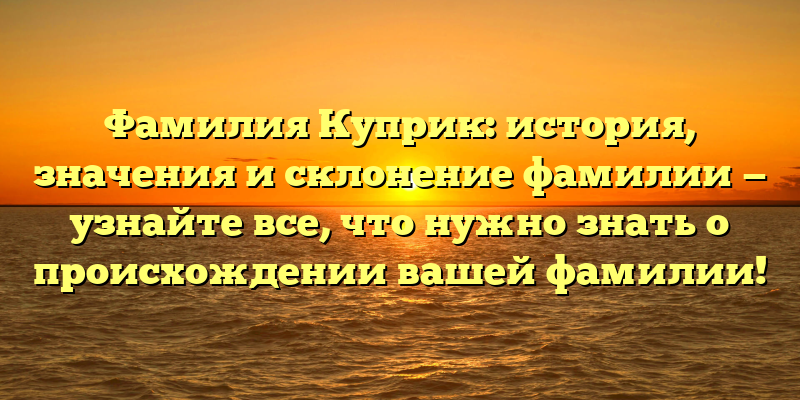 Фамилия Куприк: история, значения и склонение фамилии — узнайте все, что нужно знать о происхождении вашей фамилии!