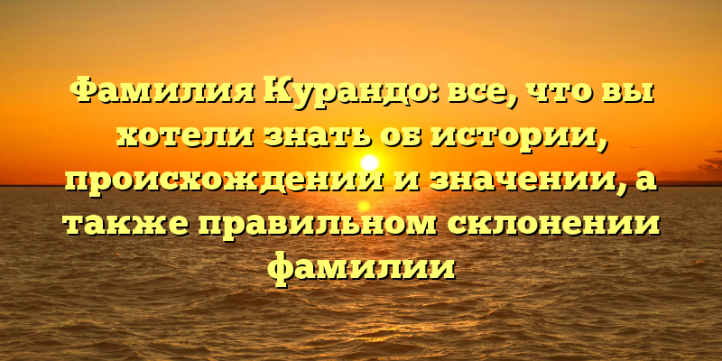 Фамилия Курандо: все, что вы хотели знать об истории, происхождении и значении, а также правильном склонении фамилии