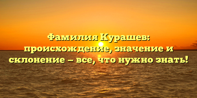 Фамилия Курашев: происхождение, значение и склонение — все, что нужно знать!