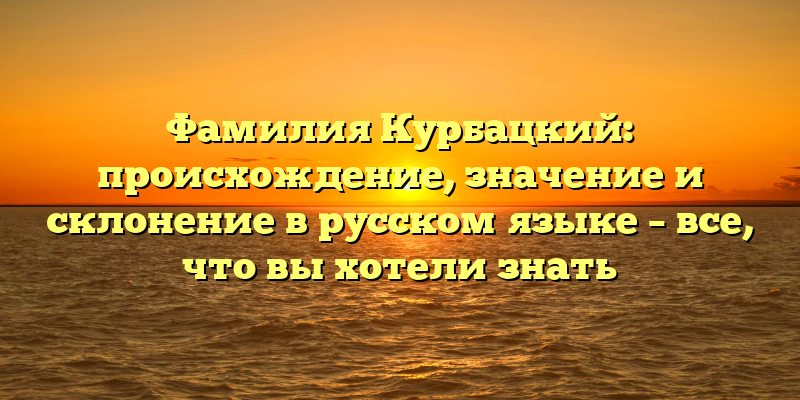 Фамилия Курбацкий: происхождение, значение и склонение в русском языке – все, что вы хотели знать