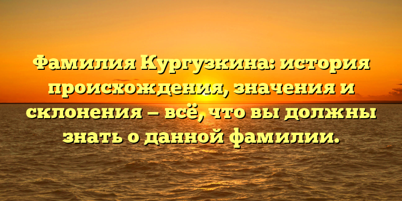 Фамилия Кургузкина: история происхождения, значения и склонения — всё, что вы должны знать о данной фамилии.