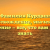 Фамилия Курдаш: происхождение, значение и склонение — все, что вам нужно знать