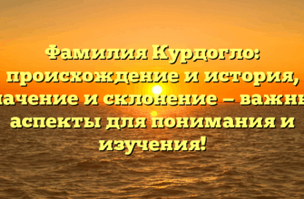 Фамилия Курдогло: происхождение и история, значение и склонение — важные аспекты для понимания и изучения!