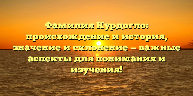Фамилия Курдогло: происхождение и история, значение и склонение — важные аспекты для понимания и изучения! Фамилия Курдогло: происхождение и история, значение и склонение — важные аспекты для понимания и изучения!