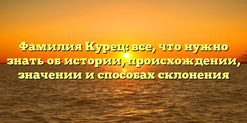 Фамилия Курец: все, что нужно знать об истории, происхождении, значении и способах склонения