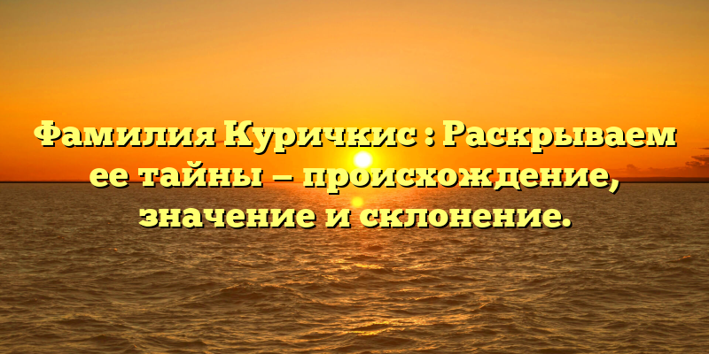 Фамилия Куричкис : Раскрываем ее тайны — происхождение, значениe и склонение.