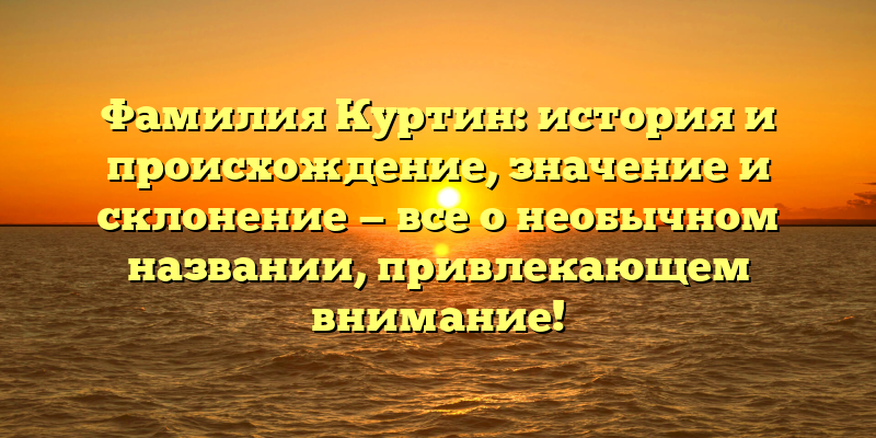 Фамилия Куртин: история и происхождение, значение и склонение — все о необычном названии, привлекающем внимание!