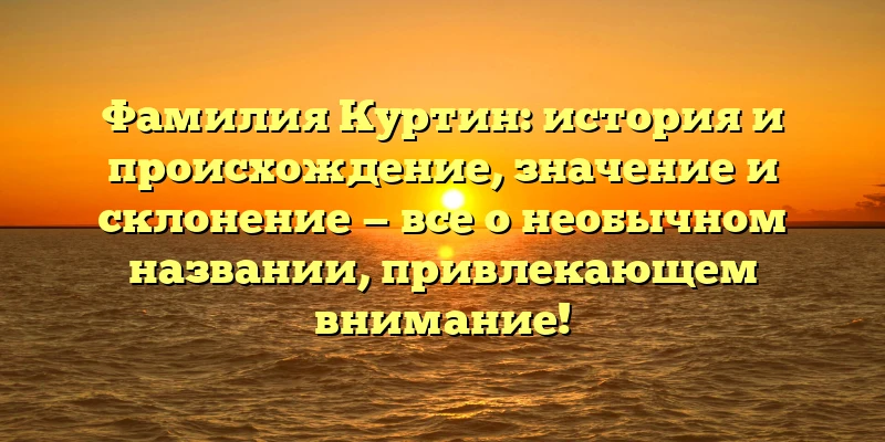 Фамилия Куртин: история и происхождение, значение и склонение — все о необычном названии, привлекающем внимание!