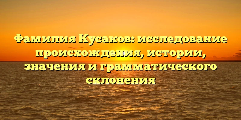 Фамилия Кусаков: исследование происхождения, истории, значения и грамматического склонения Фамилия Кусаков: исследование происхождения, истории, значения и грамматического склонения