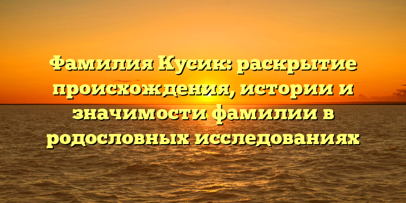 Фамилия Кусик: раскрытие происхождения, истории и значимости фамилии в родословных исследованиях