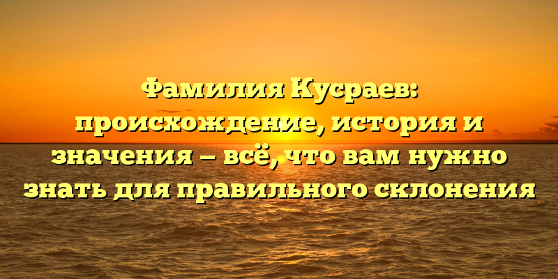 Фамилия Кусраев: происхождение, история и значения — всё, что вам нужно знать для правильного склонения