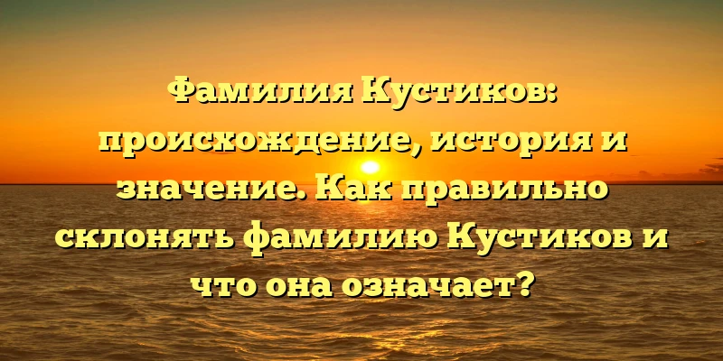 Фамилия Кустиков: происхождение, история и значение. Как правильно склонять фамилию Кустиков и что она означает? Фамилия Кустиков: происхождение, история и значение. Как правильно склонять фамилию Кустиков и что она означает?