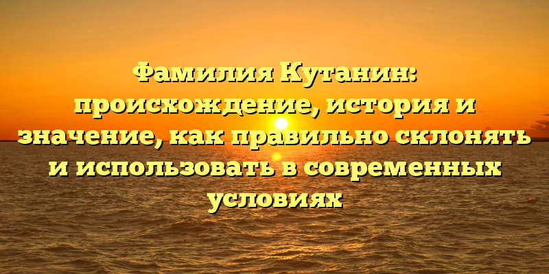 Фамилия Кутанин: происхождение, история и значение, как правильно склонять и использовать в современных условиях