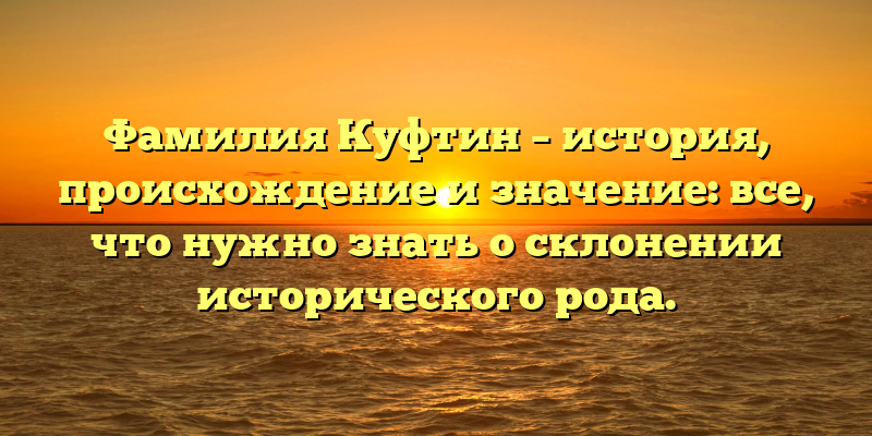 Фамилия Куфтин – история, происхождение и значение: все, что нужно знать о склонении исторического рода.