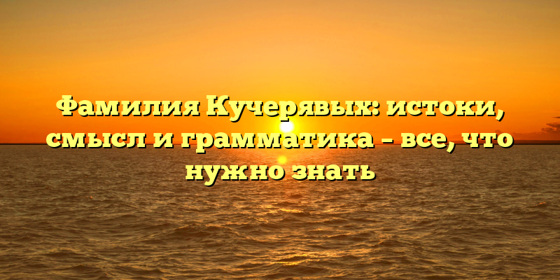 Фамилия Кучерявых: истоки, смысл и грамматика – все, что нужно знать
